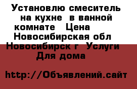 Установлю смеситель на кухне, в ванной комнате › Цена ­ 500 - Новосибирская обл., Новосибирск г. Услуги » Для дома   